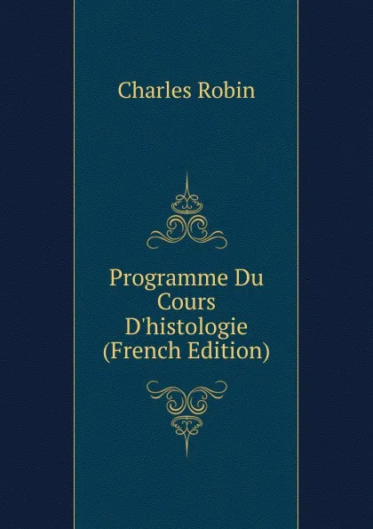 Обложка книги Programme Du Cours D.histologie (French Edition), Charles Robin