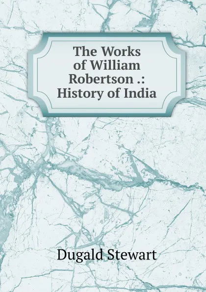 Обложка книги The Works of William Robertson .: History of India, Stewart Dugald