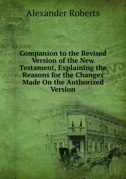 Обложка книги Companion to the Revised Version of the New Testament, Explaining the Reasons for the Changes Made On the Authorized Version, Alexander Roberts