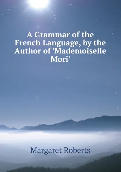 Обложка книги A Grammar of the French Language, by the Author of .Mademoiselle Mori.., Margaret Roberts