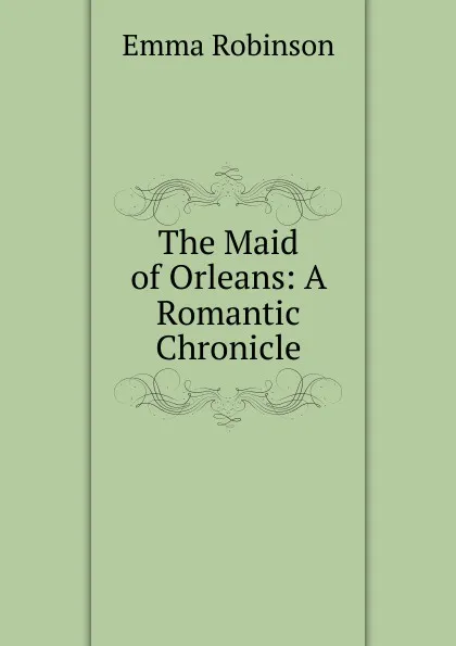 Обложка книги The Maid of Orleans: A Romantic Chronicle, Emma Robinson