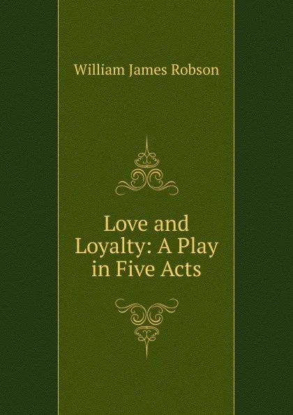 Обложка книги Love and Loyalty: A Play in Five Acts, William James Robson