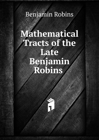 Обложка книги Mathematical Tracts of the Late Benjamin Robins ., Benjamin Robins