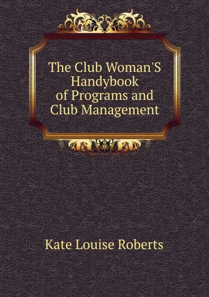 Обложка книги The Club Woman.S Handybook of Programs and Club Management, Kate Louise Roberts