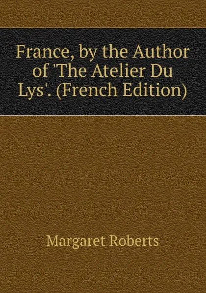 Обложка книги France, by the Author of .The Atelier Du Lys.. (French Edition), Margaret Roberts