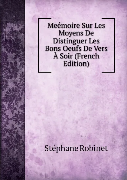 Обложка книги Meemoire Sur Les Moyens De Distinguer Les Bons Oeufs De Vers A Soir (French Edition), Stéphane Robinet