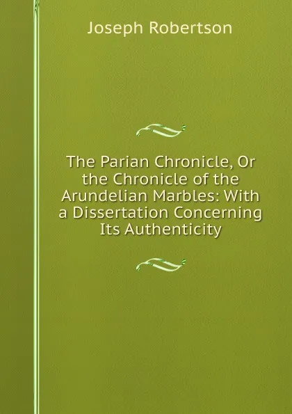 Обложка книги The Parian Chronicle, Or the Chronicle of the Arundelian Marbles: With a Dissertation Concerning Its Authenticity, Joseph Robertson