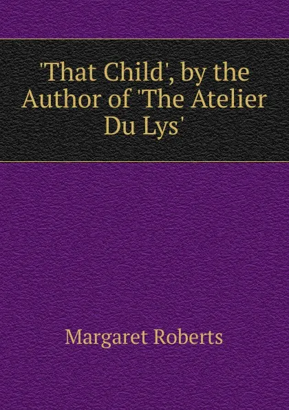 Обложка книги .That Child., by the Author of .The Atelier Du Lys.., Margaret Roberts
