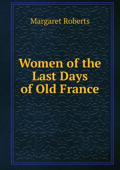 Обложка книги Women of the Last Days of Old France, Margaret Roberts