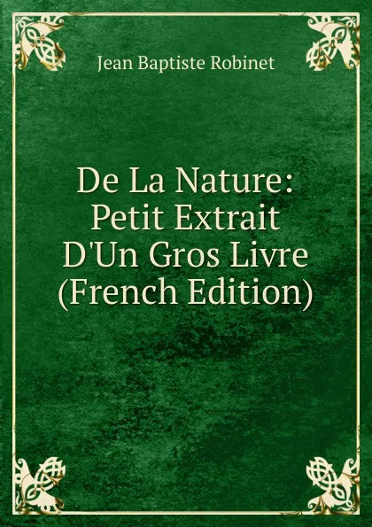 Обложка книги De La Nature: Petit Extrait D.Un Gros Livre (French Edition), Jean Baptiste Robinet