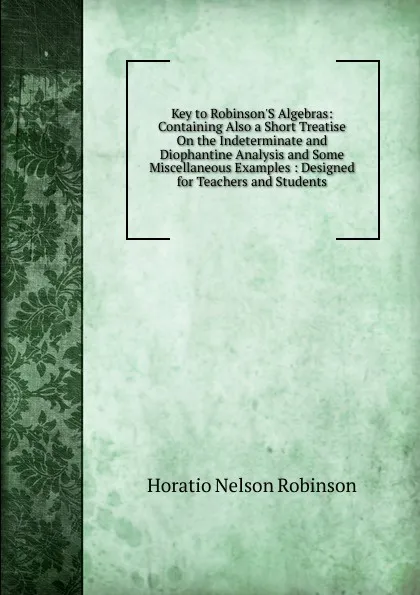 Обложка книги Key to Robinson.S Algebras: Containing Also a Short Treatise On the Indeterminate and Diophantine Analysis and Some Miscellaneous Examples : Designed for Teachers and Students, Horatio N. Robinson