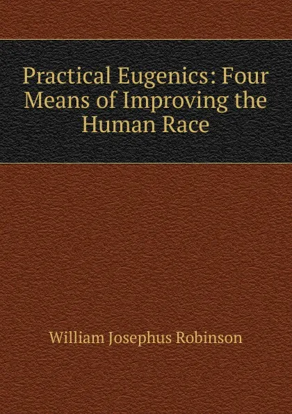 Обложка книги Practical Eugenics: Four Means of Improving the Human Race, William Josephus Robinson