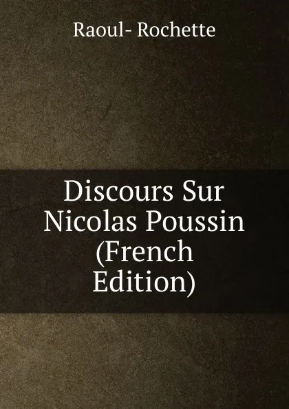 Обложка книги Discours Sur Nicolas Poussin (French Edition), Raoul-Rochette