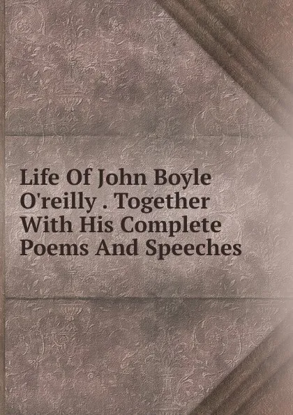 Обложка книги Life Of John Boyle O.reilly . Together With His Complete Poems And Speeches, 