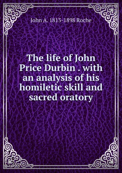 Обложка книги The life of John Price Durbin . with an analysis of his homiletic skill and sacred oratory, John A. 1813-1898 Roche