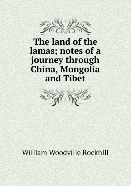 Обложка книги The land of the lamas; notes of a journey through China, Mongolia and Tibet, William Woodville Rockhill