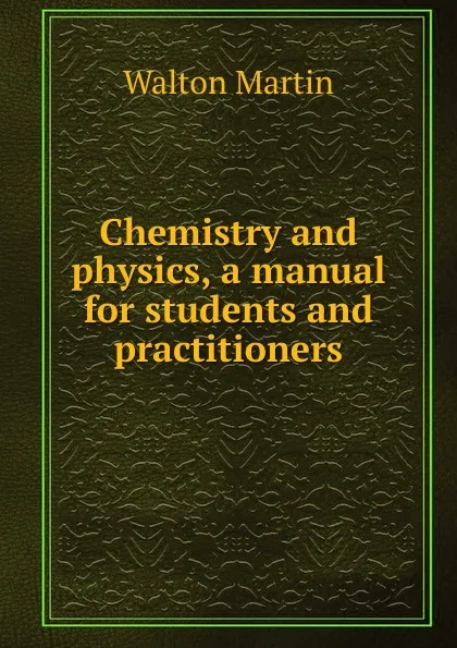 Обложка книги Chemistry and physics, a manual for students and practitioners, Walton Martin