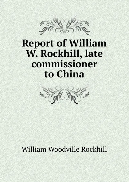 Обложка книги Report of William W. Rockhill, late commissioner to China, William Woodville Rockhill