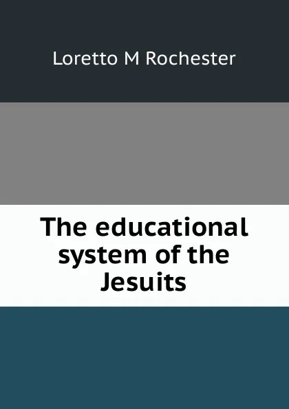 Обложка книги The educational system of the Jesuits, Loretto M Rochester