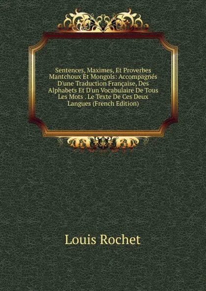 Обложка книги Sentences, Maximes, Et Proverbes Mantchoux Et Mongols: Accompagnes D.une Traduction Francaise, Des Alphabets Et D.un Vocabulaire De Tous Les Mots . Le Texte De Ces Deux Langues (French Edition), Louis Rochet