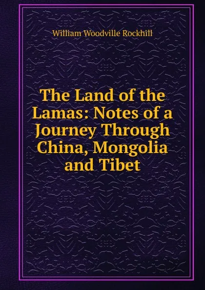 Обложка книги The Land of the Lamas: Notes of a Journey Through China, Mongolia and Tibet, William Woodville Rockhill