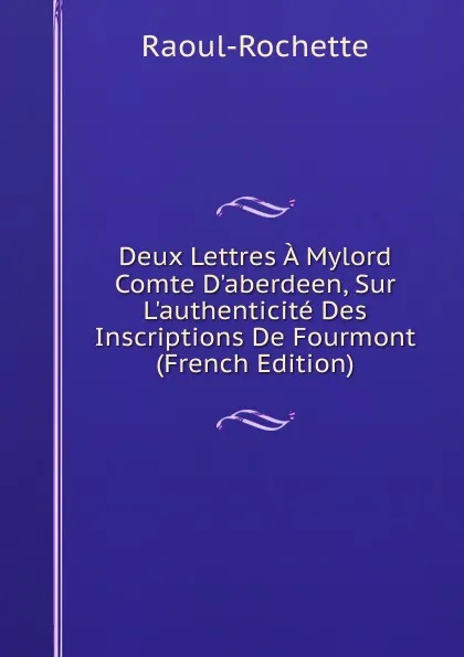 Обложка книги Deux Lettres A Mylord Comte D.aberdeen, Sur L.authenticite Des Inscriptions De Fourmont (French Edition), Raoul-Rochette