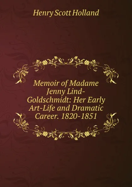 Обложка книги Memoir of Madame Jenny Lind-Goldschmidt: Her Early Art-Life and Dramatic Career. 1820-1851, Henry Scott Holland