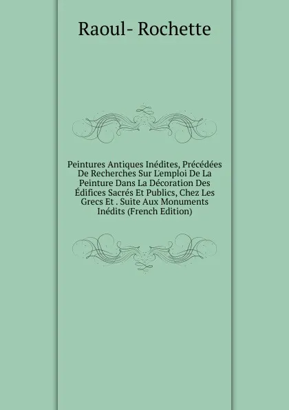 Обложка книги Peintures Antiques Inedites, Precedees De Recherches Sur L.emploi De La Peinture Dans La Decoration Des Edifices Sacres Et Publics, Chez Les Grecs Et . Suite Aux Monuments Inedits (French Edition), Raoul-Rochette