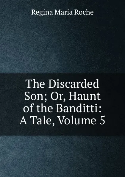 Обложка книги The Discarded Son; Or, Haunt of the Banditti: A Tale, Volume 5, Regina Maria Roche