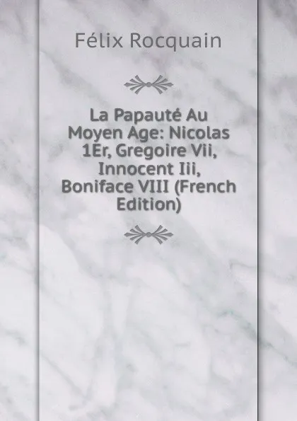 Обложка книги La Papaute Au Moyen Age: Nicolas 1Er, Gregoire Vii, Innocent Iii, Boniface VIII (French Edition), Félix Rocquain