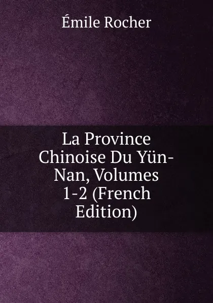 Обложка книги La Province Chinoise Du Yun-Nan, Volumes 1-2 (French Edition), Émile Rocher