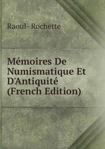 Обложка книги Memoires De Numismatique Et D.Antiquite (French Edition), Raoul-Rochette