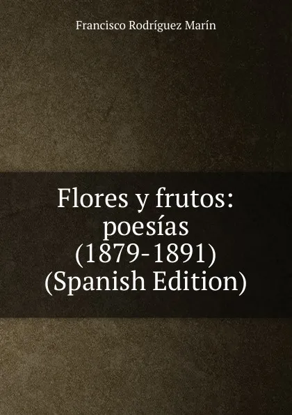 Обложка книги Flores y frutos: poesias (1879-1891) (Spanish Edition), Francisco Rodríguez Marín