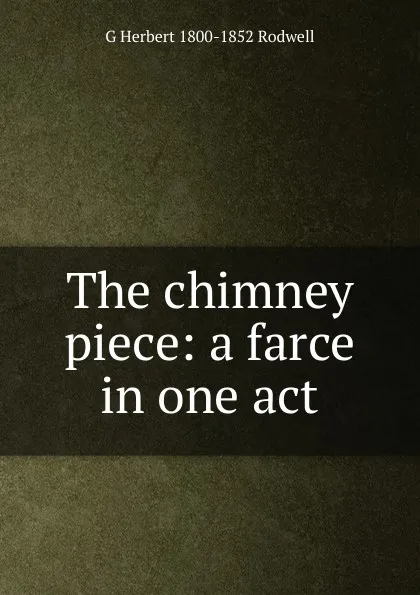 Обложка книги The chimney piece: a farce in one act, G Herbert 1800-1852 Rodwell