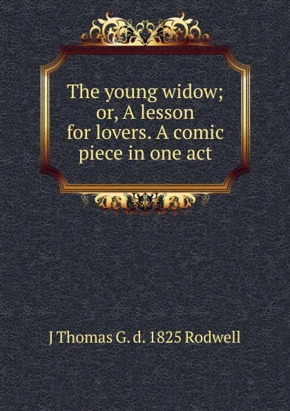 Обложка книги The young widow; or, A lesson for lovers. A comic piece in one act, J Thomas G. d. 1825 Rodwell