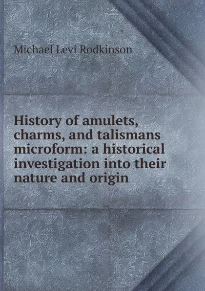 Обложка книги History of amulets, charms, and talismans microform: a historical investigation into their nature and origin, Michael Levi Rodkinson