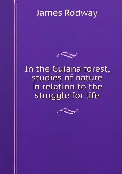 Обложка книги In the Guiana forest, studies of nature in relation to the struggle for life, James Rodway