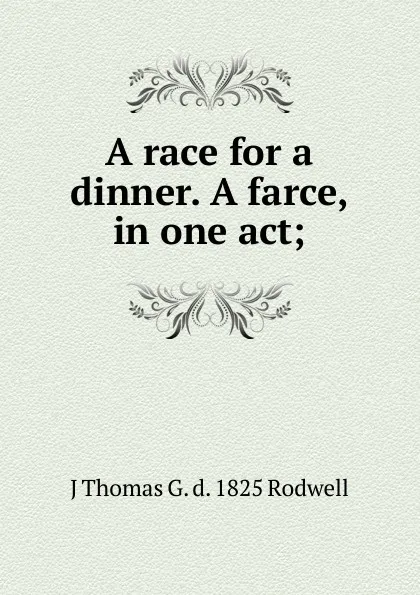Обложка книги A race for a dinner. A farce, in one act;, J Thomas G. d. 1825 Rodwell
