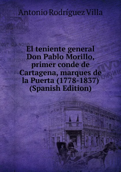 Обложка книги El teniente general Don Pablo Morillo, primer conde de Cartagena, marques de la Puerta (1778-1837) (Spanish Edition), Antonio Rodríguez Villa