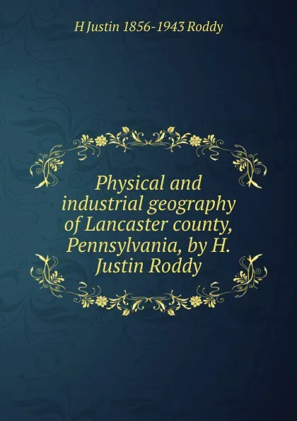 Обложка книги Physical and industrial geography of Lancaster county, Pennsylvania, by H. Justin Roddy, H Justin 1856-1943 Roddy