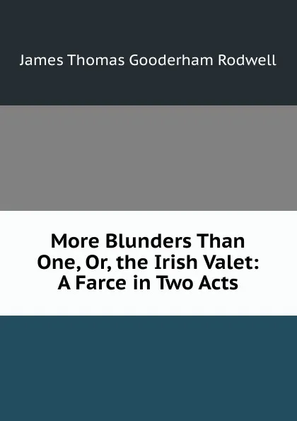 Обложка книги More Blunders Than One, Or, the Irish Valet: A Farce in Two Acts, James Thomas Gooderham Rodwell