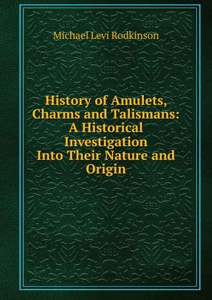 Обложка книги History of Amulets, Charms and Talismans: A Historical Investigation Into Their Nature and Origin, Michael Levi Rodkinson