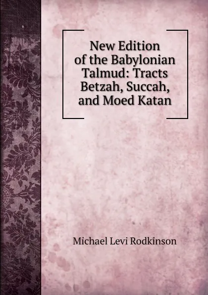 Обложка книги New Edition of the Babylonian Talmud: Tracts Betzah, Succah, and Moed Katan, Michael Levi Rodkinson