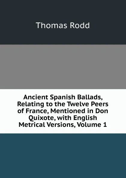 Обложка книги Ancient Spanish Ballads, Relating to the Twelve Peers of France, Mentioned in Don Quixote, with English Metrical Versions, Volume 1, Thomas Rodd