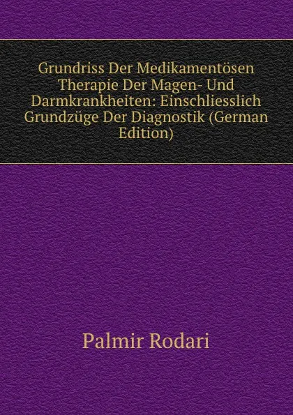 Обложка книги Grundriss Der Medikamentosen Therapie Der Magen- Und Darmkrankheiten: Einschliesslich Grundzuge Der Diagnostik (German Edition), Palmir Rodari