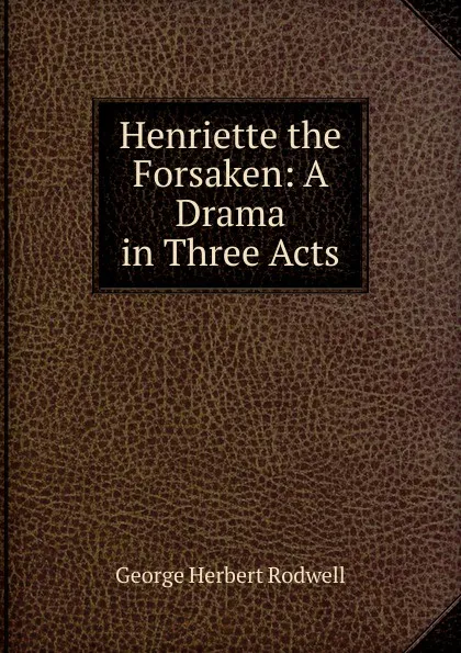 Обложка книги Henriette the Forsaken: A Drama in Three Acts, George Herbert Rodwell