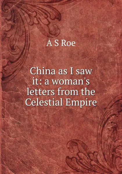 Обложка книги China as I saw it: a woman.s letters from the Celestial Empire, A S Roe