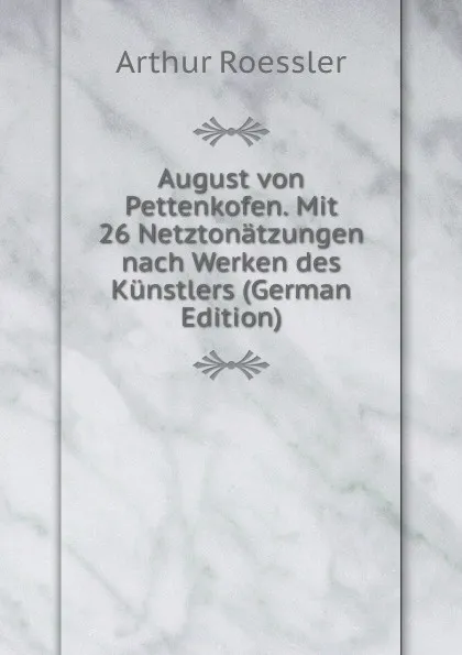 Обложка книги August von Pettenkofen. Mit 26 Netztonatzungen nach Werken des Kunstlers (German Edition), Arthur Roessler