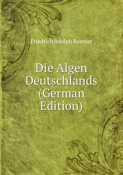 Обложка книги Die Algen Deutschlands (German Edition), Friedrich Adolph Roemer