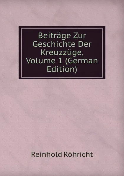 Обложка книги Beitrage Zur Geschichte Der Kreuzzuge, Volume 1 (German Edition), Reinhold Röhricht